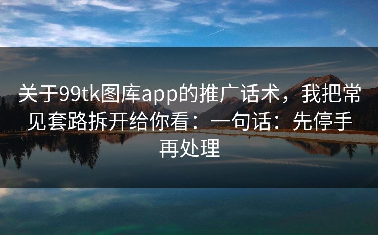关于99tk图库app的推广话术，我把常见套路拆开给你看：一句话：先停手再处理