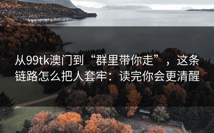 从99tk澳门到“群里带你走”，这条链路怎么把人套牢：读完你会更清醒