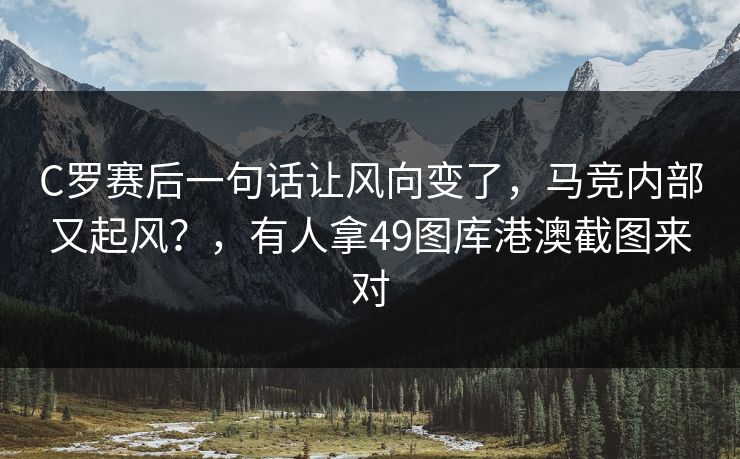 C罗赛后一句话让风向变了,马竞内部又起风?,有人拿49图库港澳截图来对 C罗赛后一句话让风向变了,马竞内部又起风?,有人拿49图库港澳截图来对