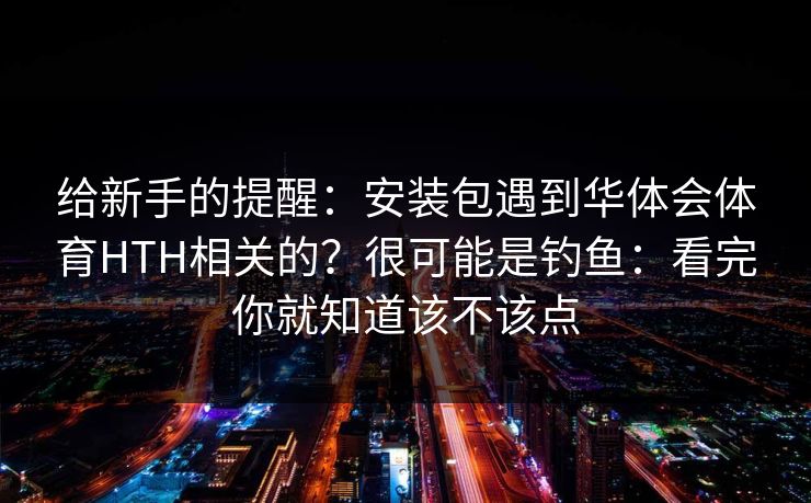 给新手的提醒：安装包遇到华体会体育HTH相关的？很可能是钓鱼：看完你就知道该不该点