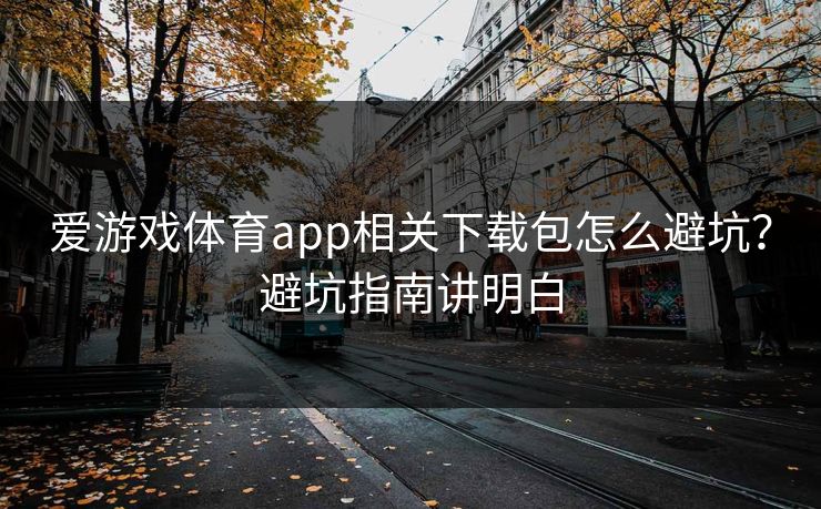 爱游戏体育app相关下载包怎么避坑？避坑指南讲明白