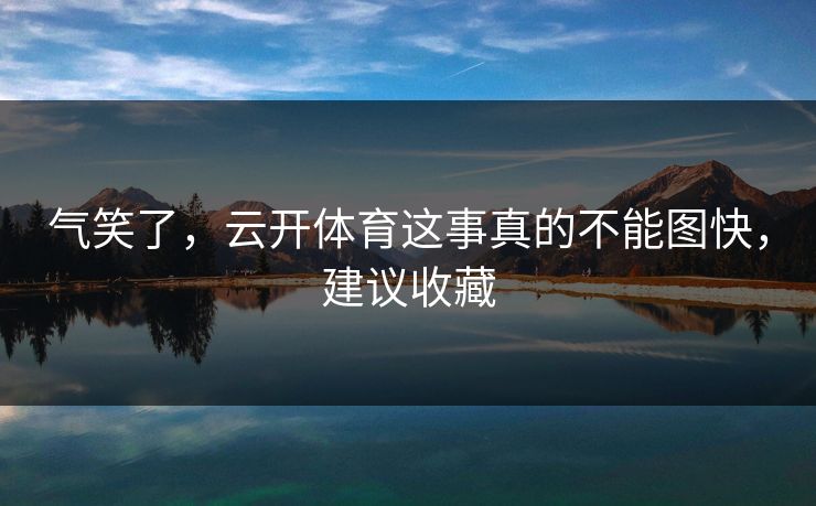 气笑了,云开体育这事真的不能图快,建议收藏 气笑了,云开体育这事真的不能图快,建议收藏