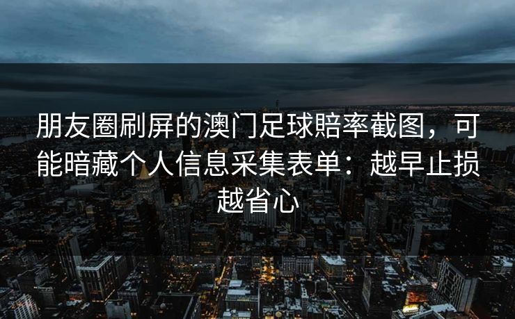 朋友圈刷屏的澳门足球賠率截图，可能暗藏个人信息采集表单：越早止损越省心