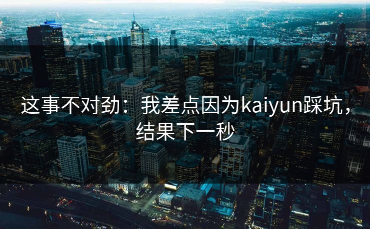 这事不对劲：我差点因为kaiyun踩坑，结果下一秒