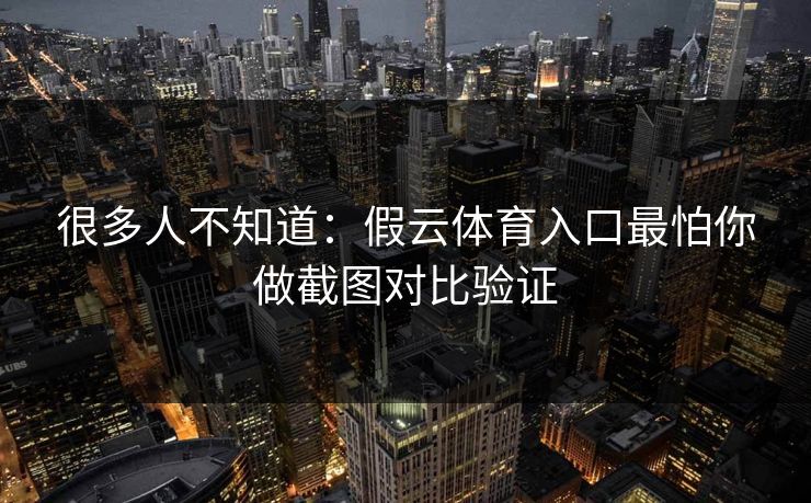 很多人不知道:假云体育入口最怕你做截图对比验证 很多人不知道:假云体育入口最怕你做截图对比验证