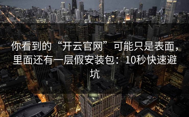 你看到的“开云官网”可能只是表面，里面还有一层假安装包：10秒快速避坑