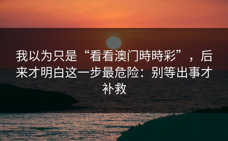 我以为只是“看看澳门時時彩”，后来才明白这一步最危险：别等出事才补救