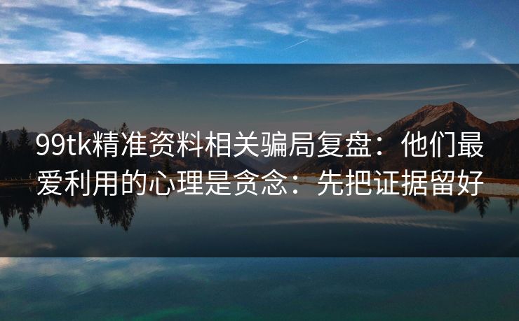 99tk精准资料相关骗局复盘:他们最爱利用的心理是贪念:先把证据留好 99tk精准资料相关骗局复盘:他们最爱利用的心理是贪念:先把证据留好