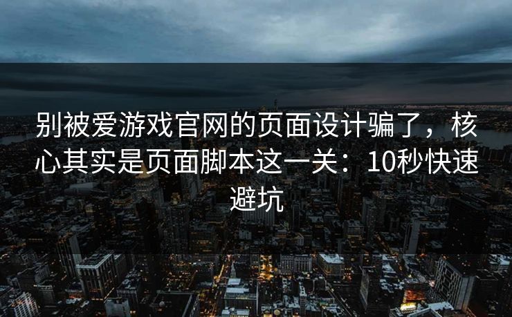 别被爱游戏官网的页面设计骗了，核心其实是页面脚本这一关：10秒快速避坑