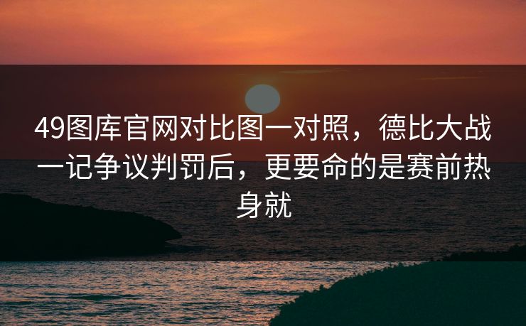 49图库官网对比图一对照，德比大战一记争议判罚后，更要命的是赛前热身就