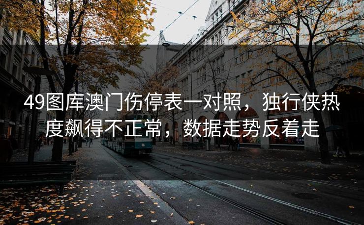49图库澳门伤停表一对照，独行侠热度飙得不正常，数据走势反着走