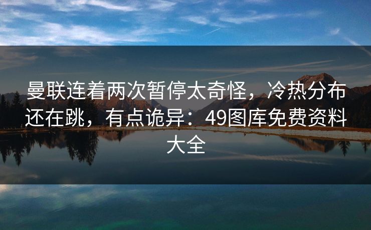 曼联连着两次暂停太奇怪,冷热分布还在跳,有点诡异:49图库免费资料大全 曼联连着两次暂停太奇怪,冷热分布还在跳,有点诡异:49图库免费资料大全