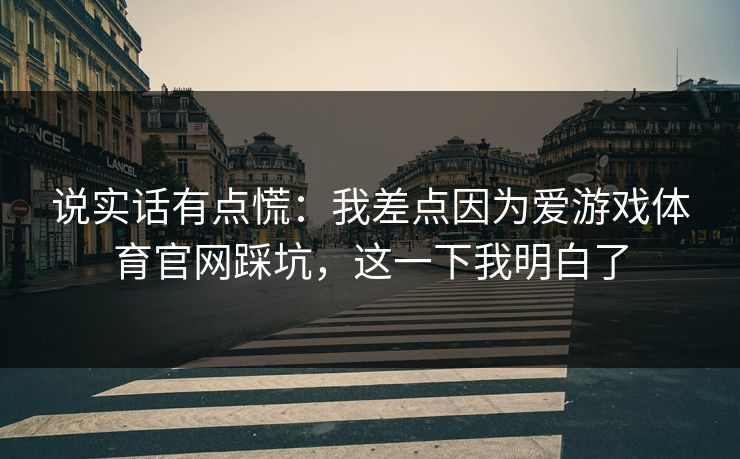 说实话有点慌:我差点因为爱游戏体育官网踩坑,这一下我明白了 说实话有点慌:我差点因为爱游戏体育官网踩坑,这一下我明白了