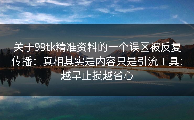 关于99tk精准资料的一个误区被反复传播:真相其实是内容只是引流工具:越早止损越省心 关于99tk精准资料的一个误区被反复传播:真相其实是内容只是引流工具:越早止损越省心