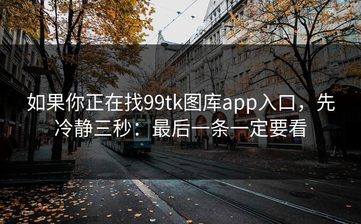 如果你正在找99tk图库app入口，先冷静三秒：最后一条一定要看