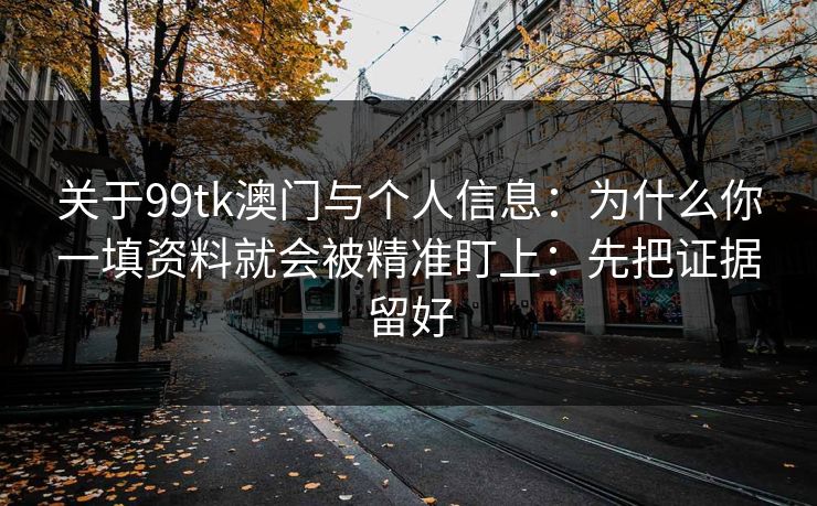 关于99tk澳门与个人信息：为什么你一填资料就会被精准盯上：先把证据留好