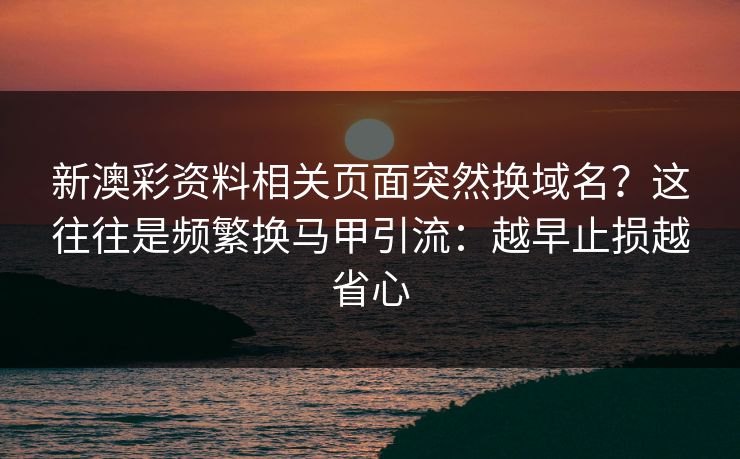 新澳彩资料相关页面突然换域名？这往往是频繁换马甲引流：越早止损越省心