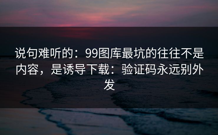 说句难听的:99图库最坑的往往不是内容,是诱导下载:验证码永远别外发 说句难听的:99图库最坑的往往不是内容,是诱导下载:验证码永远别外发