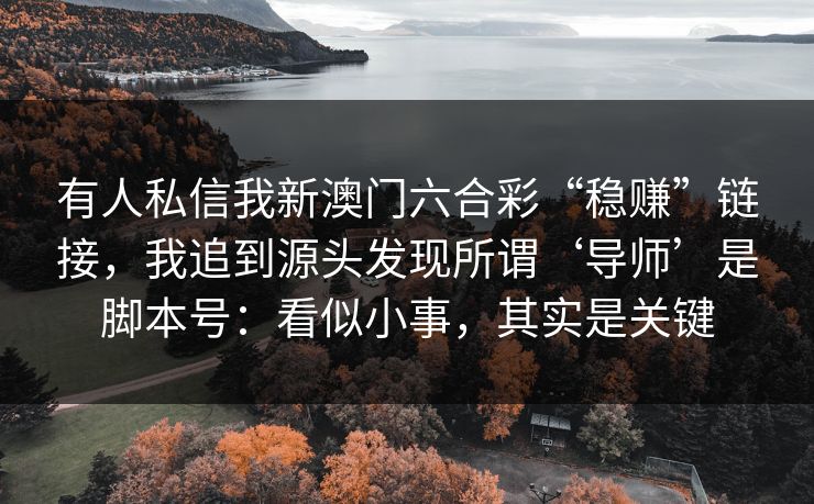 有人私信我新澳门六合彩“稳赚”链接,我追到源头发现所谓‘导师’是脚本号:看似小事,其实是关键 有人私信我新澳门六合彩“稳赚”链接,我追到源头发现所谓‘导师’是脚本号:看似小事,其实是关键