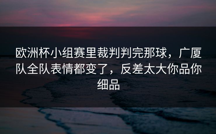 欧洲杯小组赛里裁判判完那球,广厦队全队表情都变了,反差太大你品你细品 欧洲杯小组赛里裁判判完那球,广厦队全队表情都变了,反差太大你品你细品