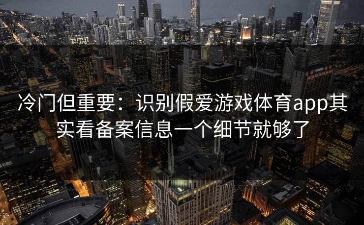 冷门但重要：识别假爱游戏体育app其实看备案信息一个细节就够了
