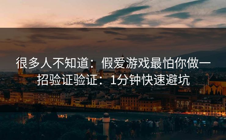 很多人不知道:假爱游戏最怕你做一招验证验证:1分钟快速避坑 很多人不知道:假爱游戏最怕你做一招验证验证:1分钟快速避坑