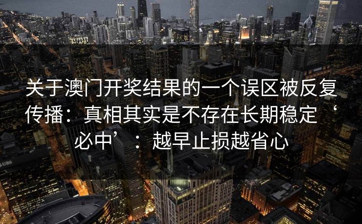 关于澳门开奖结果的一个误区被反复传播：真相其实是不存在长期稳定‘必中’：越早止损越省心