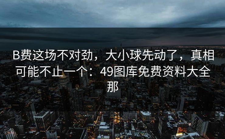 B费这场不对劲，大小球先动了，真相可能不止一个：49图库免费资料大全那