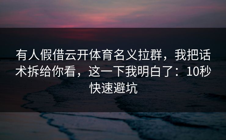 有人假借云开体育名义拉群，我把话术拆给你看，这一下我明白了：10秒快速避坑