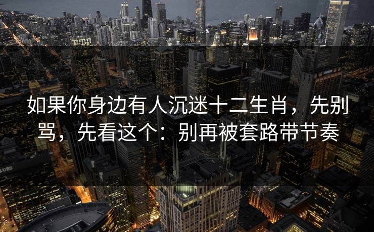 如果你身边有人沉迷十二生肖,先别骂,先看这个:别再被套路带节奏 如果你身边有人沉迷十二生肖,先别骂,先看这个:别再被套路带节奏