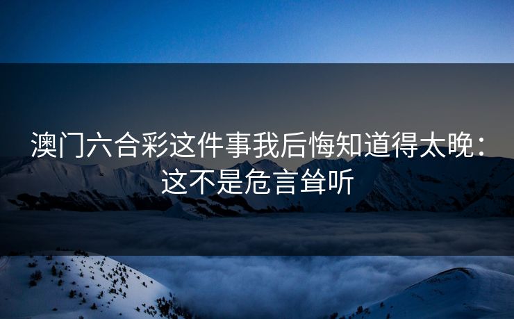 澳门六合彩这件事我后悔知道得太晚:这不是危言耸听 澳门六合彩这件事我后悔知道得太晚:这不是危言耸听