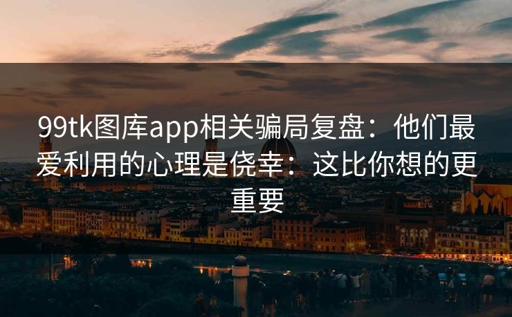 99tk图库app相关骗局复盘:他们最爱利用的心理是侥幸:这比你想的更重要 99tk图库app相关骗局复盘:他们最爱利用的心理是侥幸:这比你想的更重要