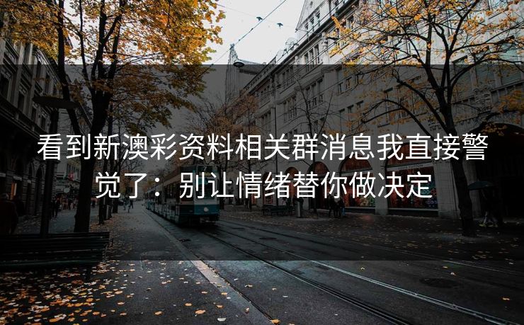 看到新澳彩资料相关群消息我直接警觉了:别让情绪替你做决定 看到新澳彩资料相关群消息我直接警觉了:别让情绪替你做决定