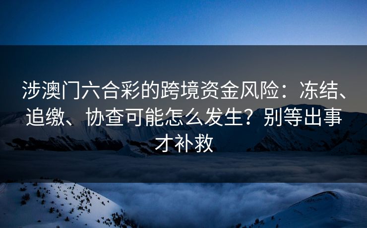 涉澳门六合彩的跨境资金风险:冻结、追缴、协查可能怎么发生?别等出事才补救 涉澳门六合彩的跨境资金风险:冻结、追缴、协查可能怎么发生?别等出事才补救