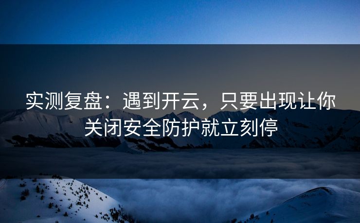 实测复盘：遇到开云，只要出现让你关闭安全防护就立刻停