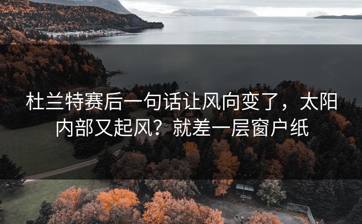 杜兰特赛后一句话让风向变了，太阳内部又起风？就差一层窗户纸