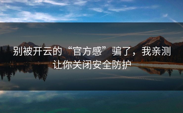 别被开云的“官方感”骗了,我亲测让你关闭安全防护 别被开云的“官方感”骗了,我亲测让你关闭安全防护