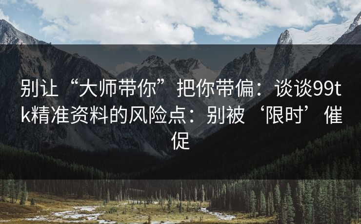 别让“大师带你”把你带偏:谈谈99tk精准资料的风险点:别被‘限时’催促 别让“大师带你”把你带偏:谈谈99tk精准资料的风险点:别被‘限时’催促