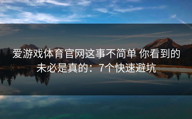 爱游戏体育官网这事不简单 你看到的未必是真的:7个快速避坑 爱游戏体育官网这事不简单 你看到的未必是真的:7个快速避坑