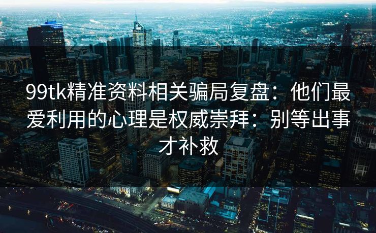 99tk精准资料相关骗局复盘:他们最爱利用的心理是权威崇拜:别等出事才补救 99tk精准资料相关骗局复盘:他们最爱利用的心理是权威崇拜:别等出事才补救