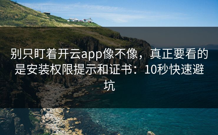 别只盯着开云app像不像，真正要看的是安装权限提示和证书：10秒快速避坑