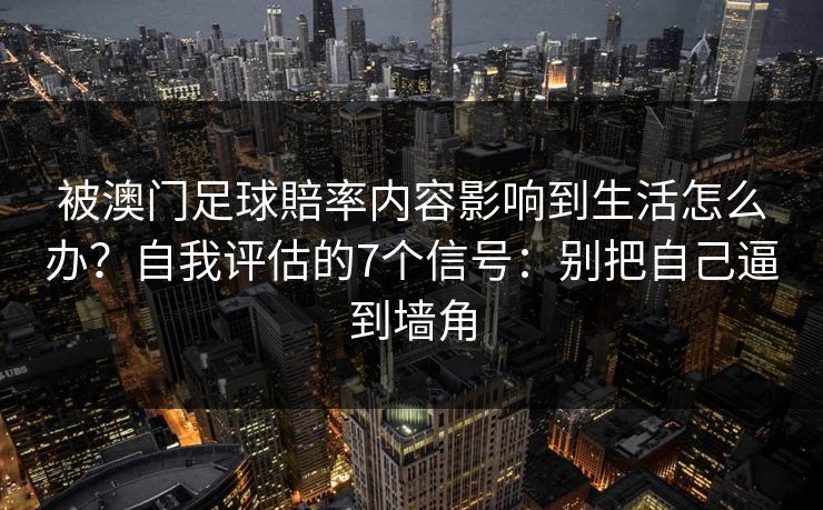 被澳门足球賠率内容影响到生活怎么办？自我评估的7个信号：别把自己逼到墙角