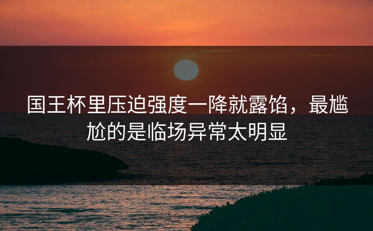 国王杯里压迫强度一降就露馅,最尴尬的是临场异常太明显 国王杯里压迫强度一降就露馅,最尴尬的是临场异常太明显