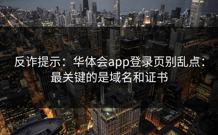 反诈提示：华体会app登录页别乱点：最关键的是域名和证书