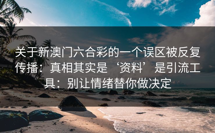 关于新澳门六合彩的一个误区被反复传播:真相其实是‘资料’是引流工具:别让情绪替你做决定 关于新澳门六合彩的一个误区被反复传播:真相其实是‘资料’是引流工具:别让情绪替你做决定