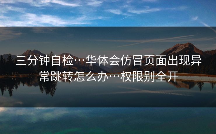三分钟自检…华体会仿冒页面出现异常跳转怎么办…权限别全开 三分钟自检…华体会仿冒页面出现异常跳转怎么办…权限别全开